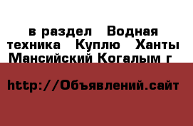  в раздел : Водная техника » Куплю . Ханты-Мансийский,Когалым г.